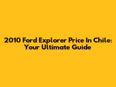 2010 Ford Explorer Price In Chile: Your Ultimate Guide