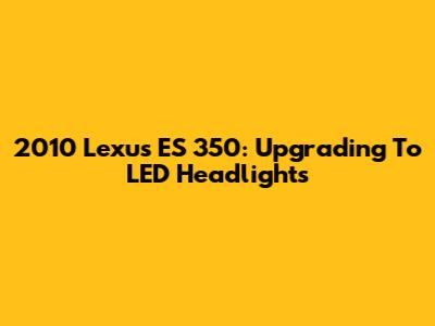 2010 Lexus ES 350: Upgrading To LED Headlights