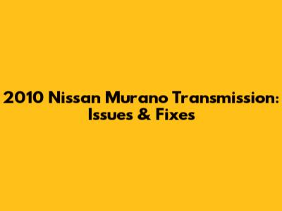 2010 Nissan Murano Transmission: Issues & Fixes