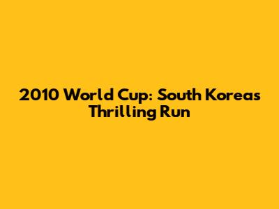 2010 World Cup: South Korea's Thrilling Run