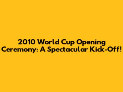 2010 World Cup Opening Ceremony: A Spectacular Kick-Off!