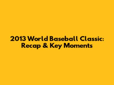 2013 World Baseball Classic: Recap & Key Moments