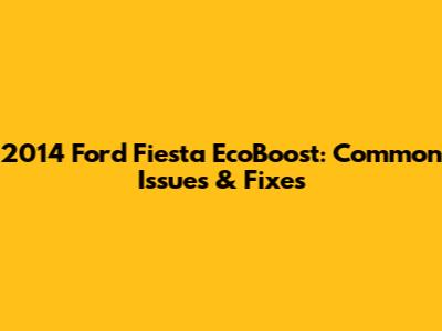 2014 Ford Fiesta EcoBoost: Common Issues & Fixes