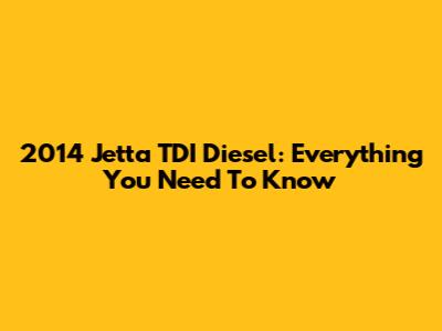 2014 Jetta TDI Diesel: Everything You Need To Know