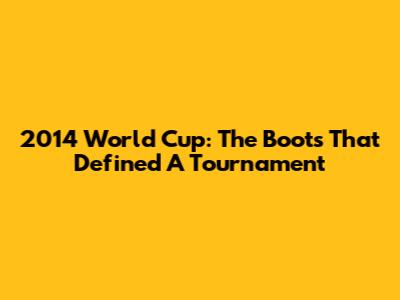 2014 World Cup: The Boots That Defined A Tournament