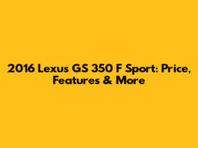 2016 Lexus GS 350 F Sport: Price, Features & More