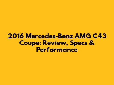 2016 Mercedes-Benz AMG C43 Coupe: Review, Specs & Performance