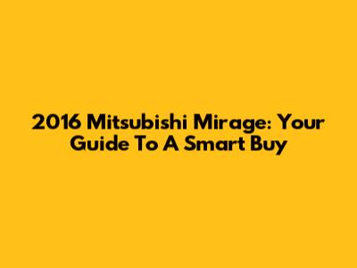 2016 Mitsubishi Mirage: Your Guide To A Smart Buy
