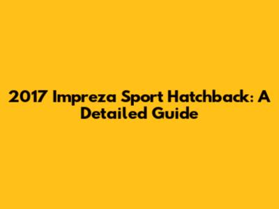 2017 Impreza Sport Hatchback: A Detailed Guide