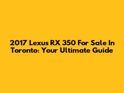 2017 Lexus RX 350 For Sale In Toronto: Your Ultimate Guide