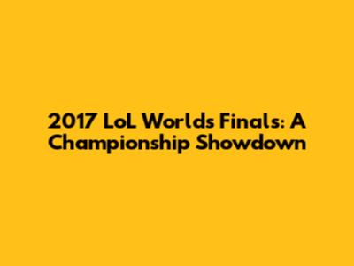 2017 LoL Worlds Finals: A Championship Showdown