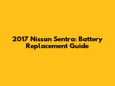 2017 Nissan Sentra: Battery Replacement Guide