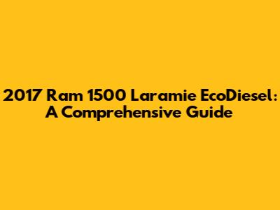 2017 Ram 1500 Laramie EcoDiesel: A Comprehensive Guide