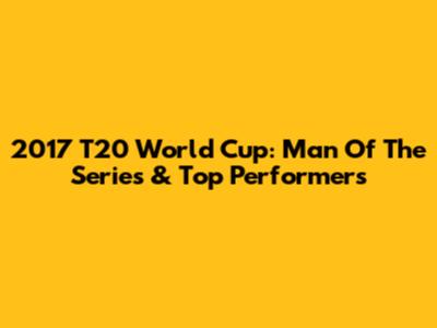 2017 T20 World Cup: Man Of The Series & Top Performers