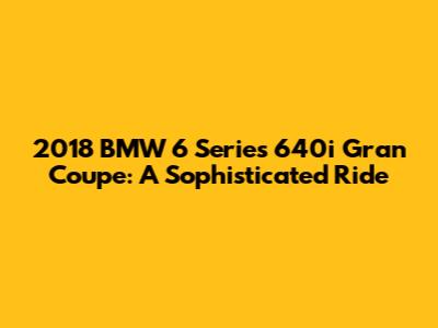 2018 BMW 6 Series 640i Gran Coupe: A Sophisticated Ride