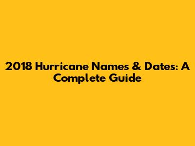 2018 Hurricane Names & Dates: A Complete Guide
