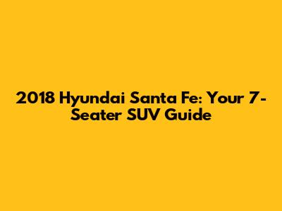 2018 Hyundai Santa Fe: Your 7-Seater SUV Guide