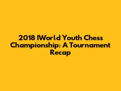 2018 IWorld Youth Chess Championship: A Tournament Recap