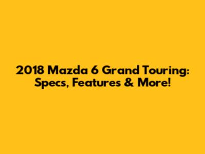 2018 Mazda 6 Grand Touring: Specs, Features & More!