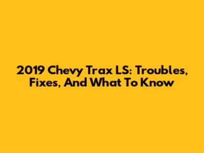 2019 Chevy Trax LS: Troubles, Fixes, And What To Know