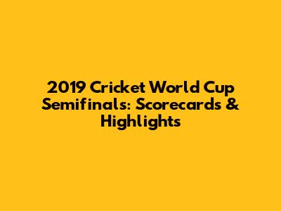 2019 Cricket World Cup Semifinals: Scorecards & Highlights