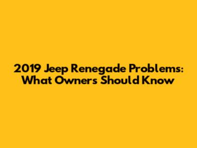 2019 Jeep Renegade Problems: What Owners Should Know