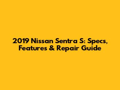 2019 Nissan Sentra S: Specs, Features & Repair Guide