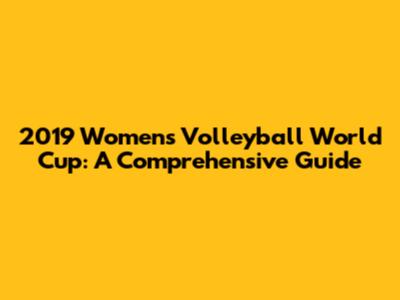 2019 Women's Volleyball World Cup: A Comprehensive Guide