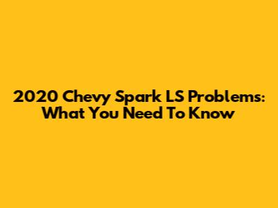 2020 Chevy Spark LS Problems: What You Need To Know