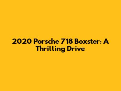 2020 Porsche 718 Boxster: A Thrilling Drive