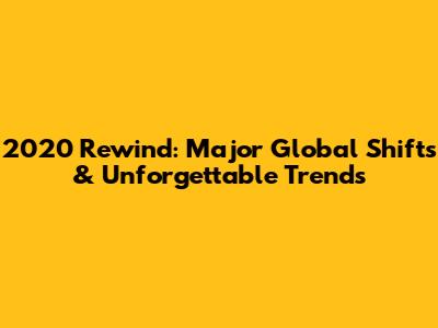 2020 Rewind: Major Global Shifts & Unforgettable Trends
