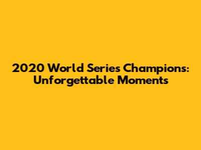 2020 World Series Champions: Unforgettable Moments