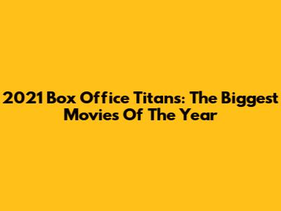 2021 Box Office Titans: The Biggest Movies Of The Year