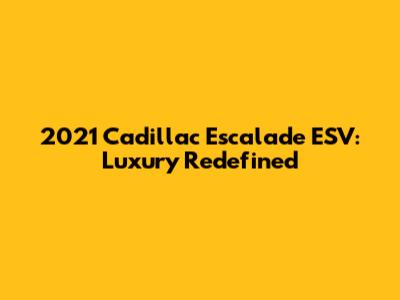 2021 Cadillac Escalade ESV: Luxury Redefined