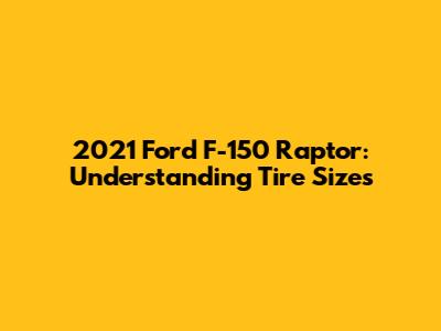 2021 Ford F-150 Raptor: Understanding Tire Sizes
