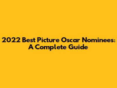 2022 Best Picture Oscar Nominees: A Complete Guide