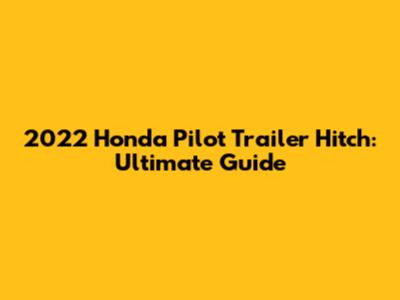 2022 Honda Pilot Trailer Hitch: Ultimate Guide