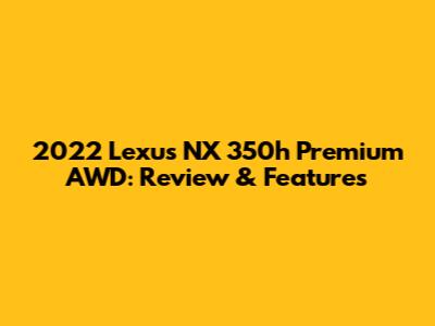 2022 Lexus NX 350h Premium AWD: Review & Features