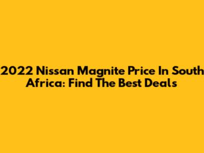 2022 Nissan Magnite Price In South Africa: Find The Best Deals