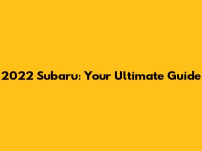 2022 Subaru: Your Ultimate Guide