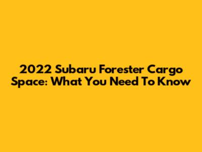 2022 Subaru Forester Cargo Space: What You Need To Know