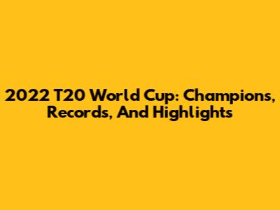 2022 T20 World Cup: Champions, Records, And Highlights