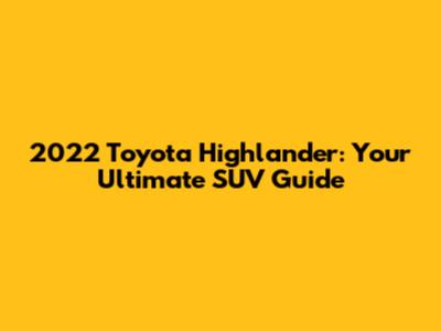 2022 Toyota Highlander: Your Ultimate SUV Guide