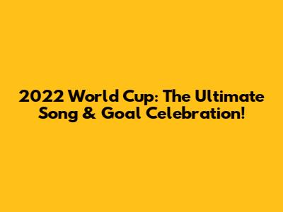 2022 World Cup: The Ultimate Song & Goal Celebration!