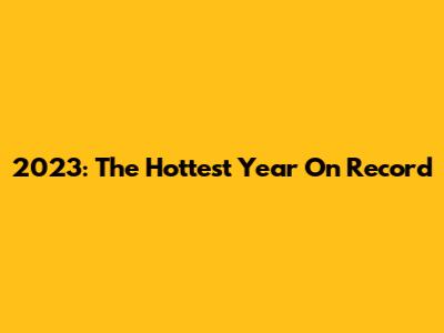 2023: The Hottest Year On Record