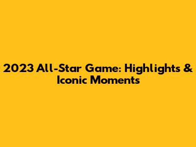 2023 All-Star Game: Highlights & Iconic Moments