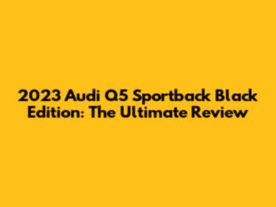 2023 Audi Q5 Sportback Black Edition: The Ultimate Review