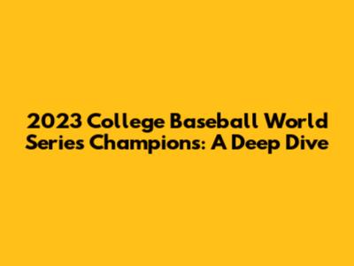 2023 College Baseball World Series Champions: A Deep Dive
