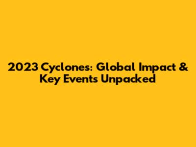 2023 Cyclones: Global Impact & Key Events Unpacked