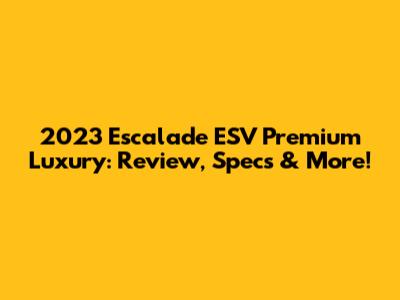 2023 Escalade ESV Premium Luxury: Review, Specs & More!